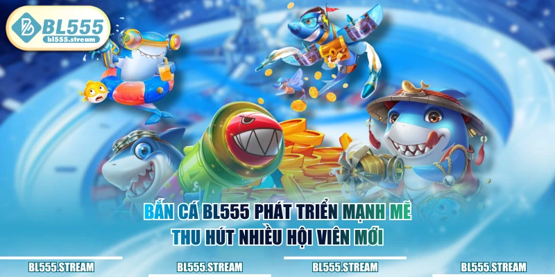 Bắn Cá BL555 phát triển mạnh mẽ thu hút nhiều hội viên mới