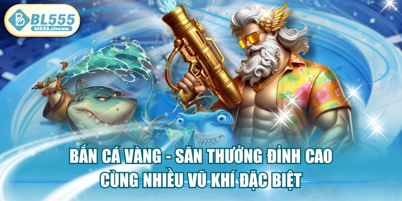Bắn Cá Vàng - Săn Thưởng Đỉnh Cao Cùng Nhiều Vũ Khí Đặc Biệt