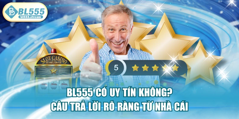 BL555 Có Uy Tín Không? Câu Trả Lời Rõ Ràng Từ Nhà Cái