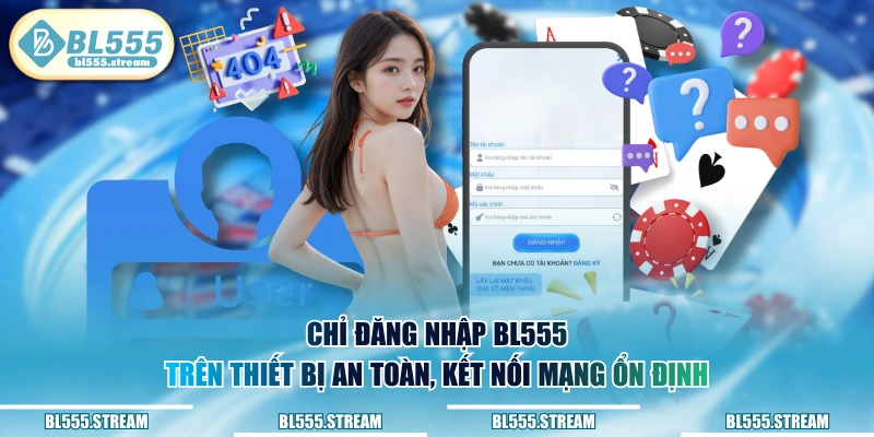 Chỉ đăng nhập BL555 trên thiết bị an toàn, kết nối mạng ổn định