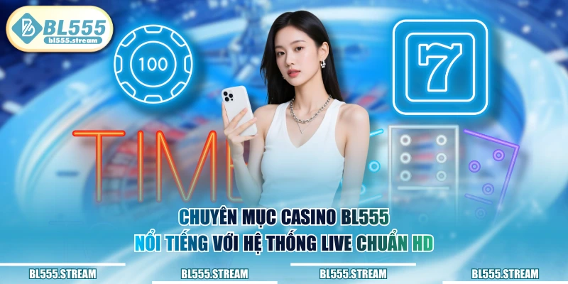 Chuyên mục Casino BL555 nổi tiếng với hệ thống live chuẩn HD