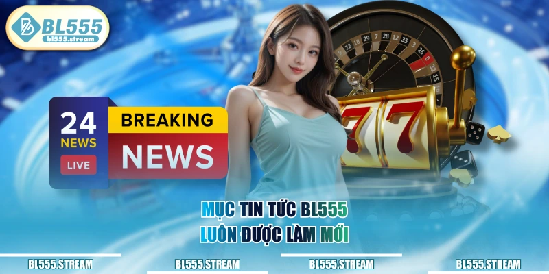 Mục tin tức BL555 luôn được làm mới