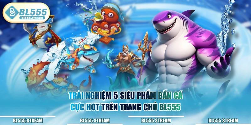 Trải nghiệm 5 siêu phẩm bắn cá cực hot trên trang chủ BL555
